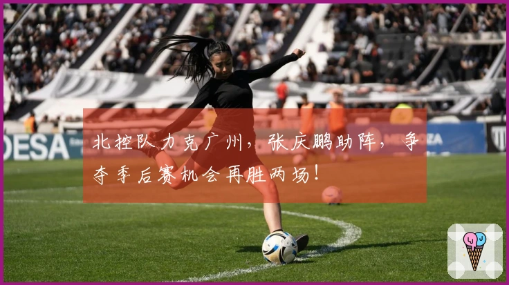 北控队力克广州，张庆鹏助阵，争夺季后赛机会再胜两场！