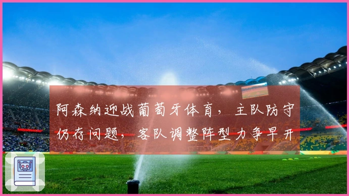 阿森纳迎战葡萄牙体育，主队防守仍存问题，客队调整阵型力争早开局