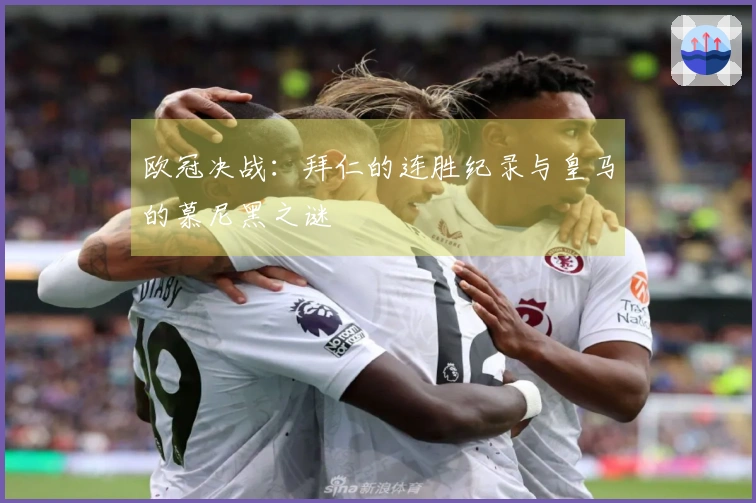 欧冠决战：拜仁的连胜纪录与皇马的慕尼黑之谜