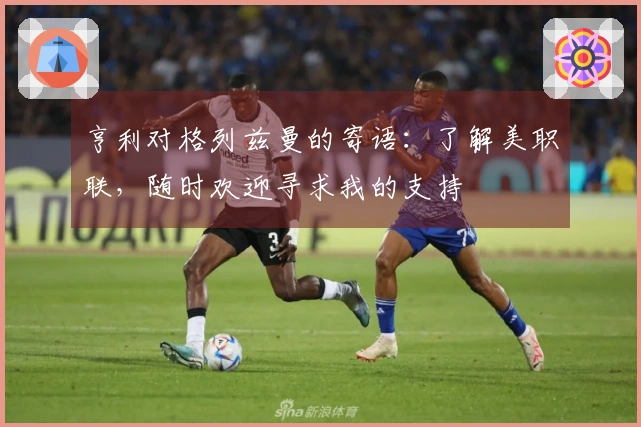 亨利对格列兹曼的寄语：了解美职联，随时欢迎寻求我的支持