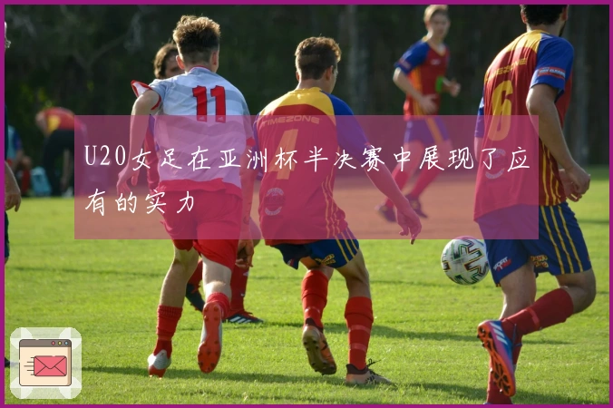 U20女足在亚洲杯半决赛中展现了应有的实力