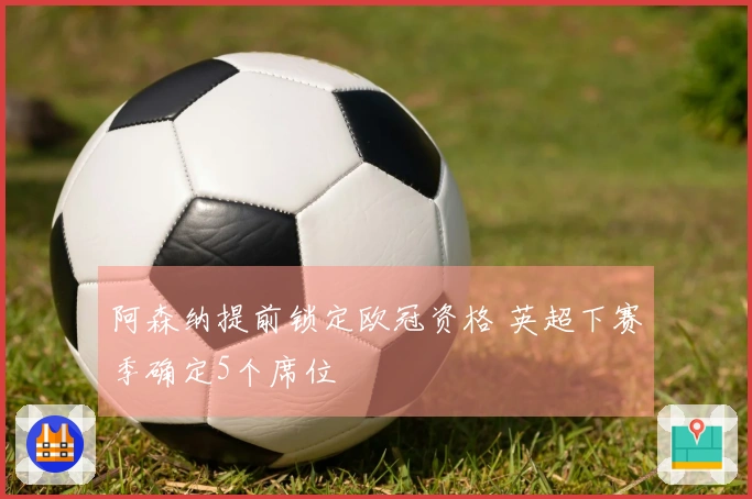 阿森纳提前锁定欧冠资格 英超下赛季确定5个席位