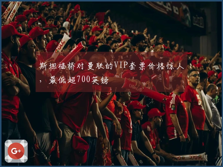 斯坦福桥对曼联的VIP套票价格惊人，最低超700英镑