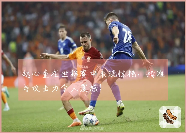 赵心童在世锦赛中表现惊艳，精准与攻击力令人震撼！