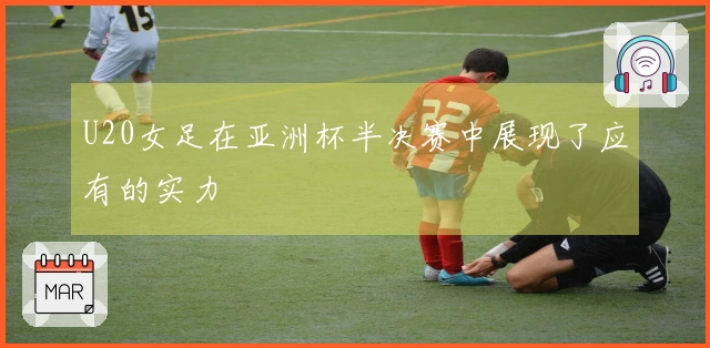 U20女足在亚洲杯半决赛中展现了应有的实力