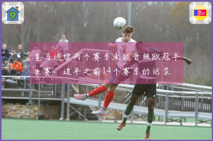 皇马连续两个赛季未能晋级欧冠半决赛，追平之前14个赛季的记录