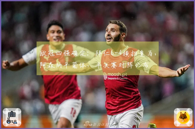 欧冠四强确定：拜仁6-4横扫皇马，阿森纳平葡体，半决赛对阵公布