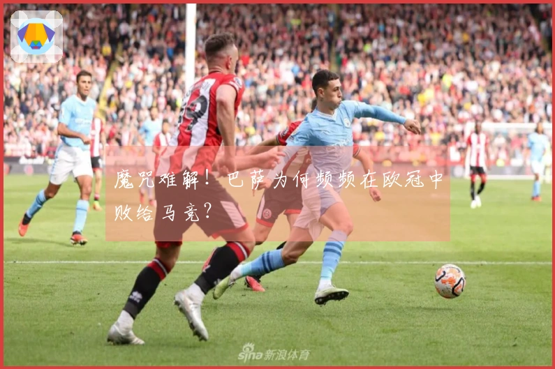 魔咒难解！巴萨为何频频在欧冠中败给马竞？