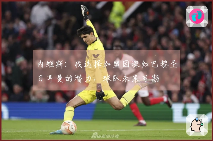 内维斯：我选择加盟因深知巴黎圣日耳曼的潜力，球队未来可期