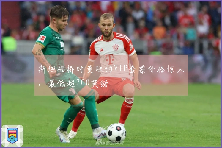 斯坦福桥对曼联的VIP套票价格惊人，最低超700英镑