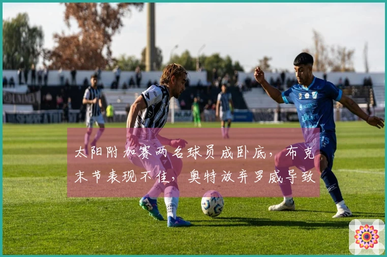 太阳附加赛两名球员成卧底，布克末节表现不佳，奥特放弃罗威导致内线崩溃