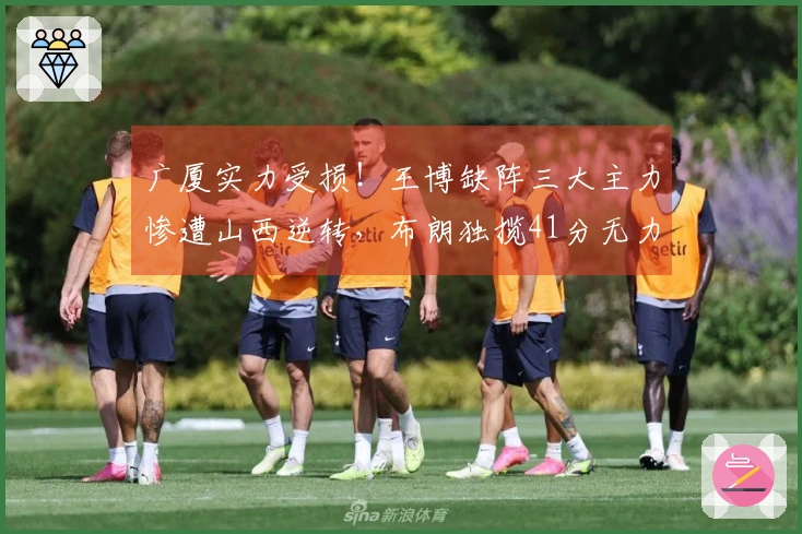 广厦实力受损！王博缺阵三大主力惨遭山西逆转，布朗独揽41分无力回天