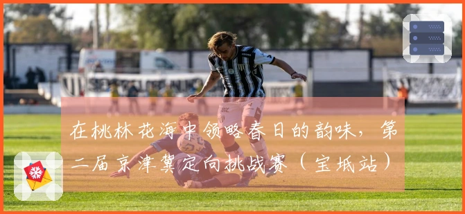 在桃林花海中领略春日的韵味，第二届京津冀定向挑战赛（宝坻站）圆满结束