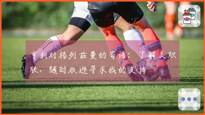 亨利对格列兹曼的寄语：了解美职联，随时欢迎寻求我的支持