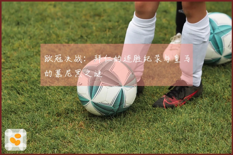欧冠决战：拜仁的连胜纪录与皇马的慕尼黑之谜